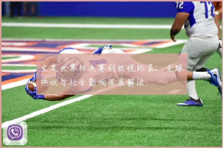 女足世界杯决赛创收视纪录：全球热议与社会影响深度解读