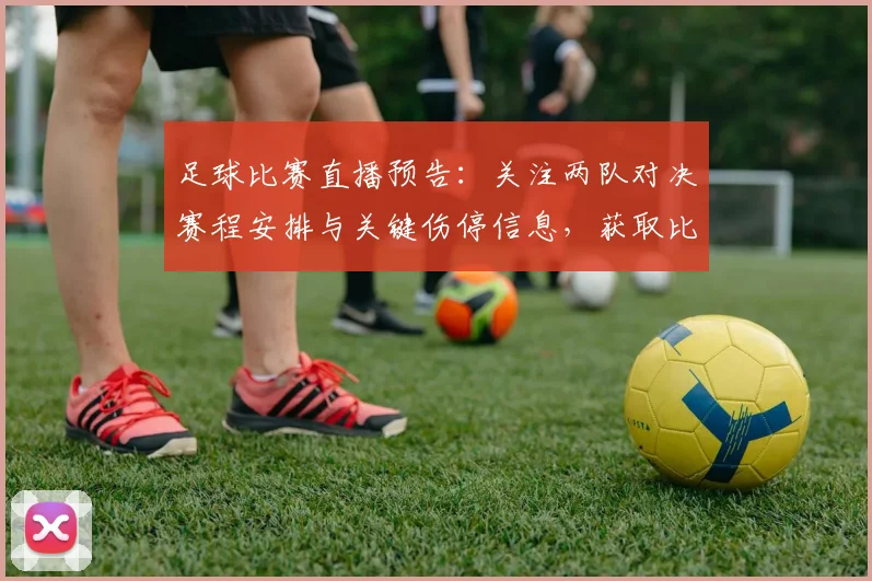足球比赛直播预告：关注两队对决赛程安排与关键伤停信息，获取比赛看点