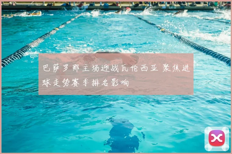 巴萨罗那主场迎战瓦伦西亚 聚焦进球走势赛季排名影响