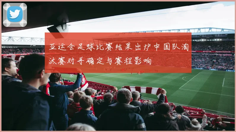亚运会足球比赛结果出炉中国队淘汰赛对手确定与赛程影响