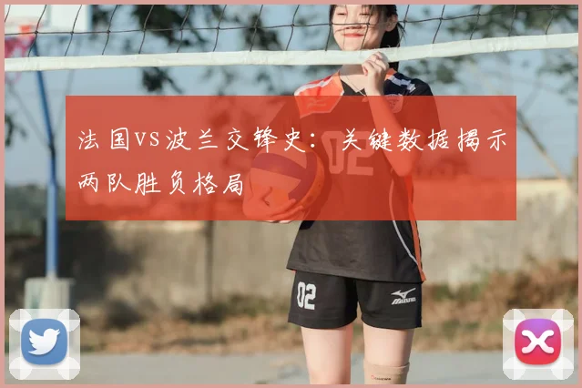 法国vs波兰交锋史：关键数据揭示两队胜负格局