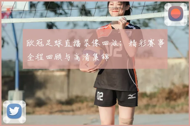 欧冠足球直播录像回放：精彩赛事全程回顾与高清集锦