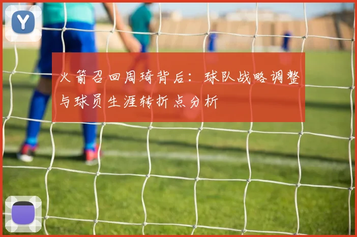 火箭召回周琦背后：球队战略调整与球员生涯转折点分析