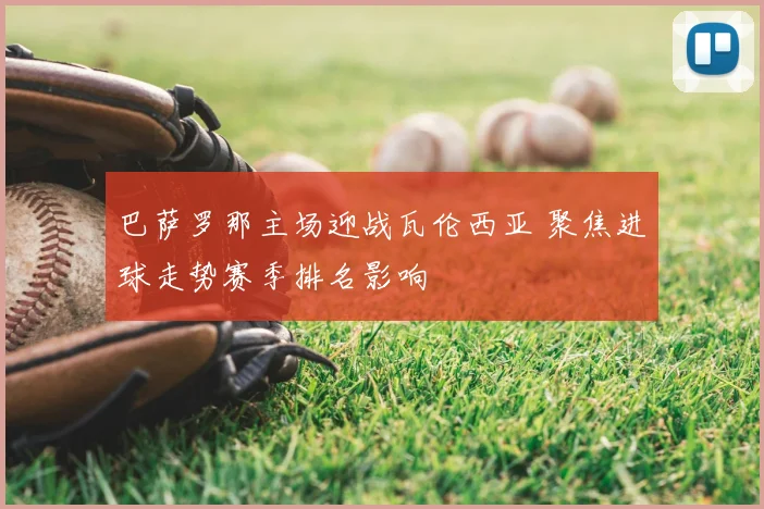 巴萨罗那主场迎战瓦伦西亚 聚焦进球走势赛季排名影响