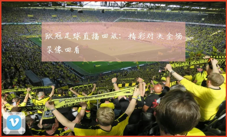 欧冠足球直播回放：精彩对决全场录像回看