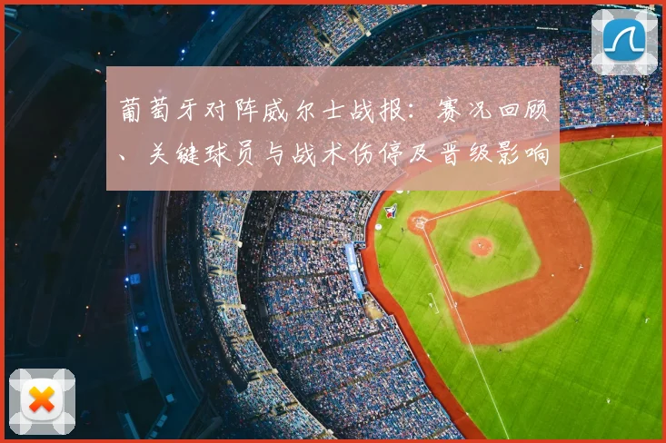 葡萄牙对阵威尔士战报:赛况回顾、关键球员与战术伤停及晋级影响解读