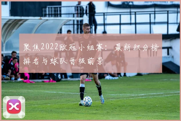 聚焦2022欧冠小组赛:最新积分榜排名与球队晋级前景