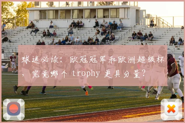 球迷必读：欧冠冠军和欧洲超级杯，究竟哪个 trophy 更具分量？
