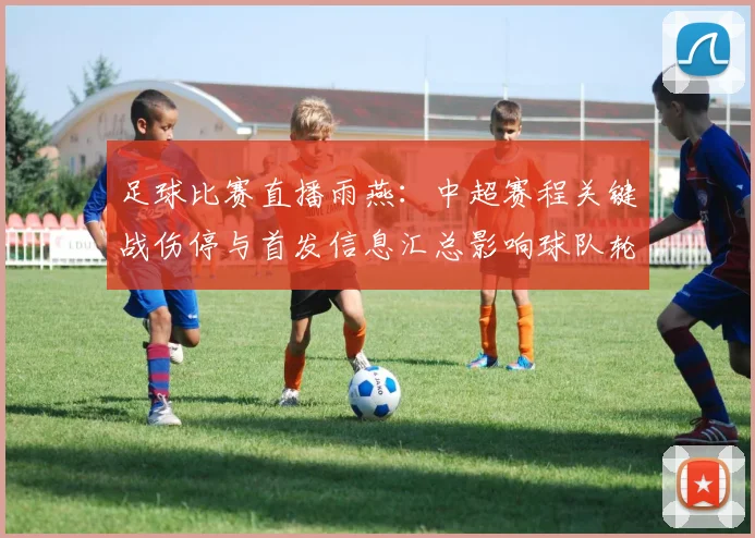 足球比赛直播雨燕：中超赛程关键战伤停与首发信息汇总影响球队轮换看点