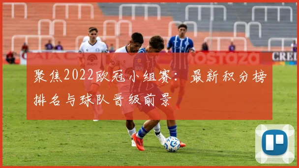聚焦2022欧冠小组赛：最新积分榜排名与球队晋级前景