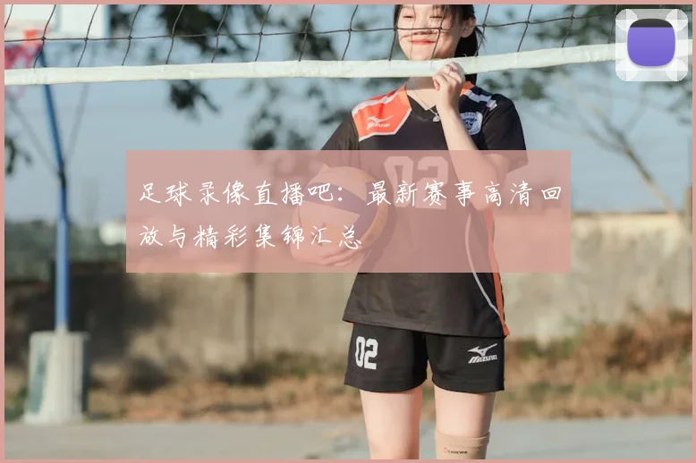 足球录像直播吧：最新赛事高清回放与精彩集锦汇总