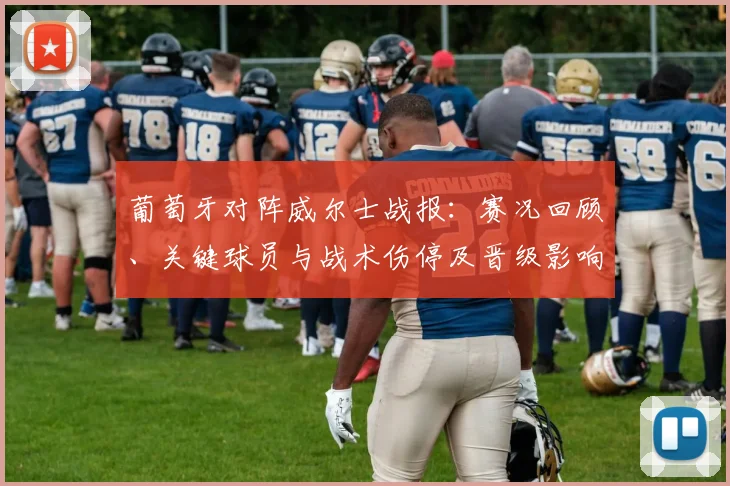 葡萄牙对阵威尔士战报：赛况回顾、关键球员与战术伤停及晋级影响解读