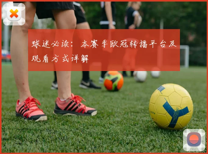 球迷必读：本赛季欧冠转播平台及观看方式详解