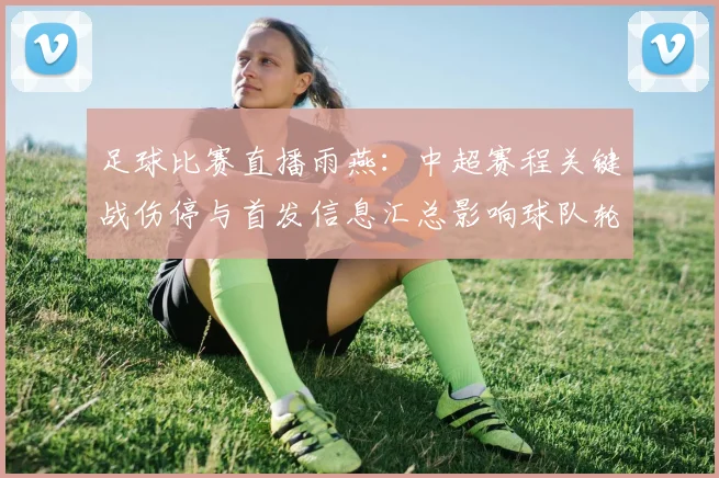 足球比赛直播雨燕：中超赛程关键战伤停与首发信息汇总影响球队轮换看点