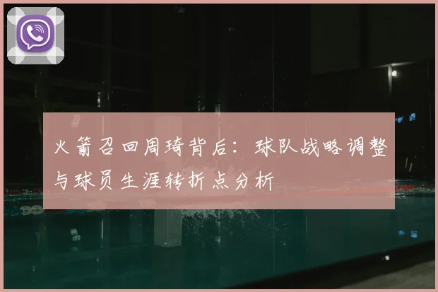 火箭召回周琦背后：球队战略调整与球员生涯转折点分析