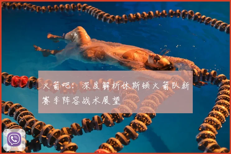 火箭吧：深度解析休斯顿火箭队新赛季阵容战术展望