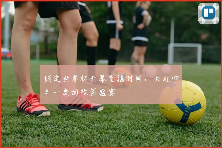 锁定世界杯开幕直播时间，共赴四年一度的绿茵盛宴