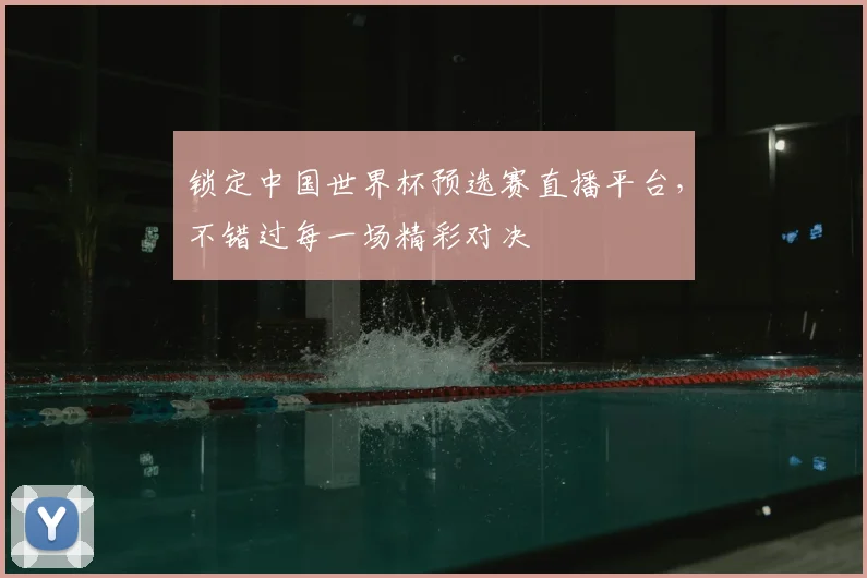 锁定中国世界杯预选赛直播平台，不错过每一场精彩对决