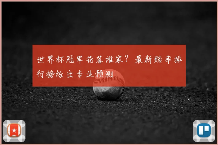 世界杯冠军花落谁家?最新赔率排行榜给出专业预测