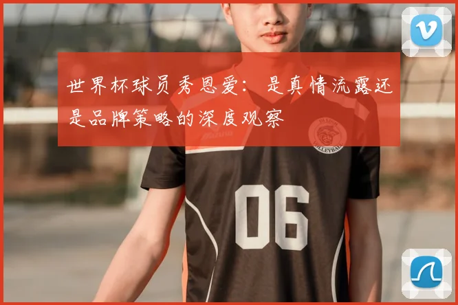 世界杯球员秀恩爱:是真情流露还是品牌策略的深度观察