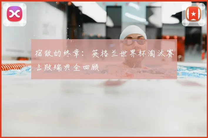 宿敌的终章:英格兰世界杯淘汰赛击败瑞典全回顾