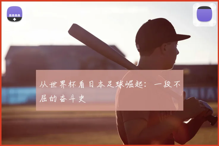从世界杯看日本足球崛起:一段不屈的奋斗史