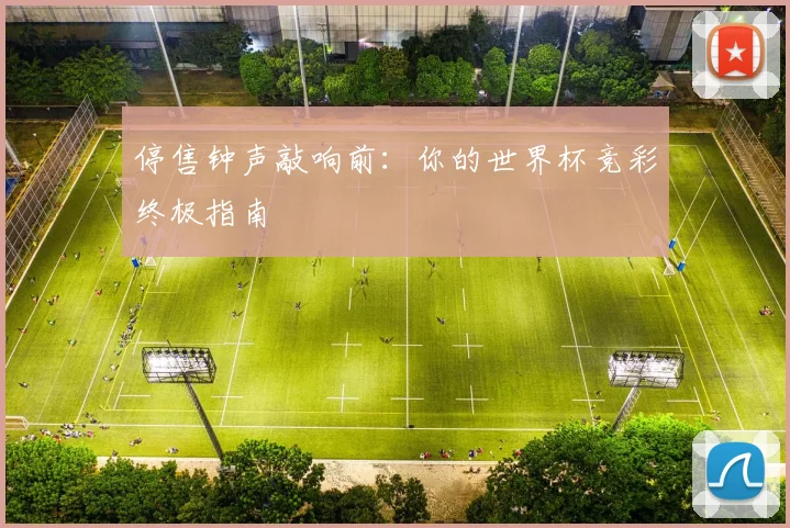 停售钟声敲响前:你的世界杯竞彩终极指南