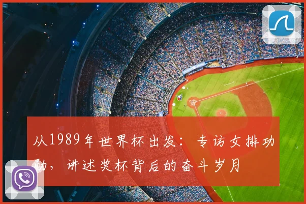 从1989年世界杯出发：专访女排功勋，讲述奖杯背后的奋斗岁月