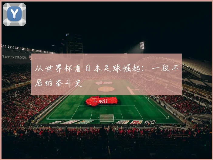 从世界杯看日本足球崛起:一段不屈的奋斗史