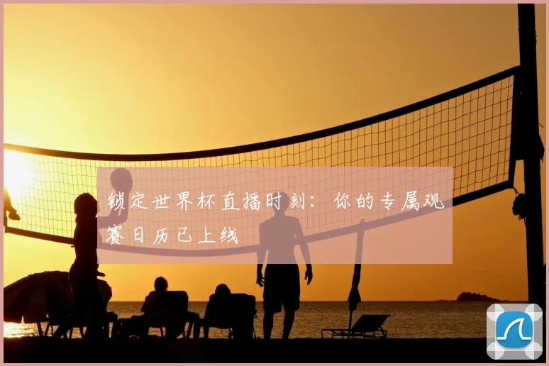 锁定世界杯直播时刻：你的专属观赛日历已上线