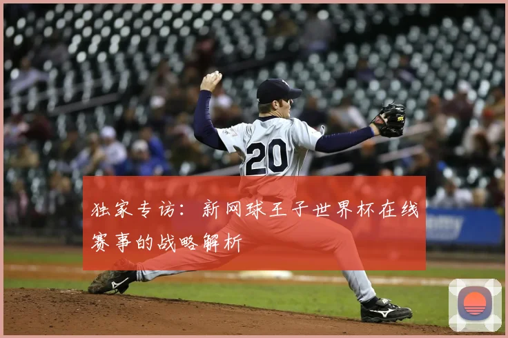 独家专访:新网球王子世界杯在线赛事的战略解析