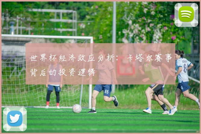 世界杯经济效应分析:卡塔尔赛事背后的投资逻辑