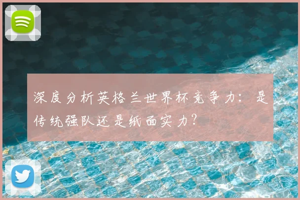 深度分析英格兰世界杯竞争力：是传统强队还是纸面实力？