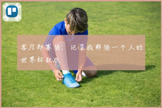 客厅即赛场：记录我那场一个人的世界杯狂欢