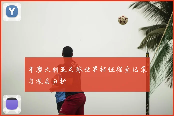 年澳大利亚足球世界杯征程全记录与深度分析