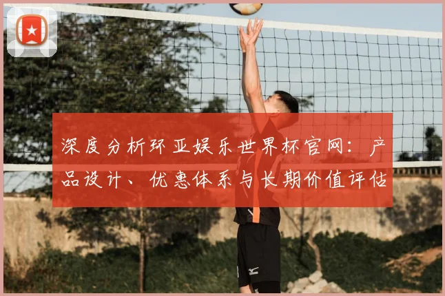 深度分析环亚娱乐世界杯官网：产品设计、优惠体系与长期价值评估