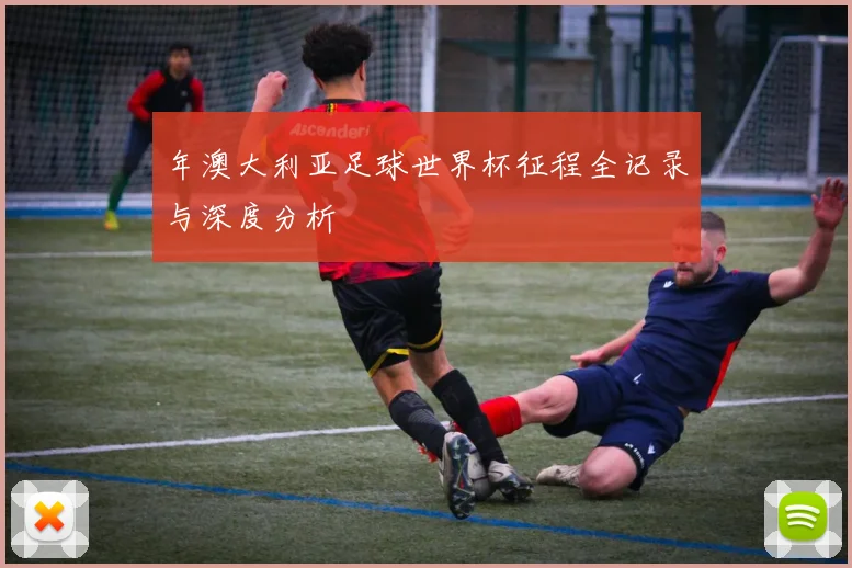 年澳大利亚足球世界杯征程全记录与深度分析