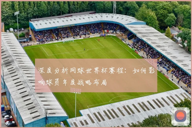 深度分析网球世界杯赛程：如何影响球员年度战略布局
