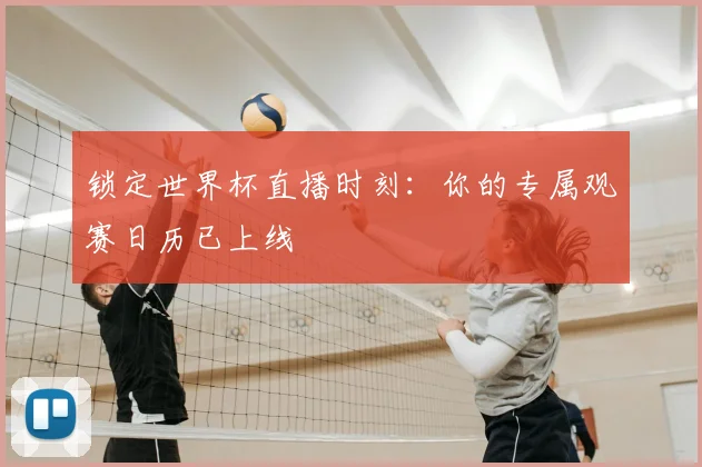 锁定世界杯直播时刻：你的专属观赛日历已上线