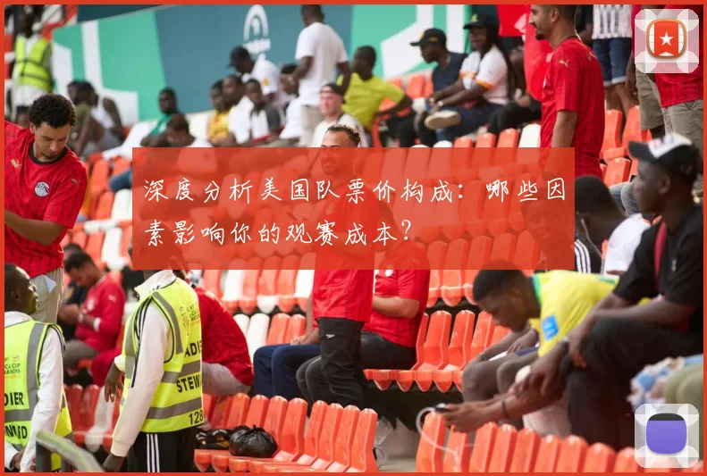 深度分析美国队票价构成：哪些因素影响你的观赛成本？