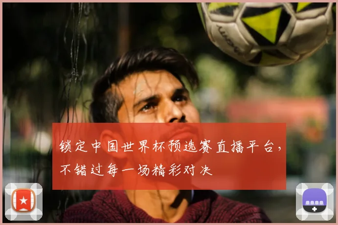 锁定中国世界杯预选赛直播平台，不错过每一场精彩对决
