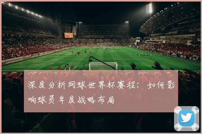 深度分析网球世界杯赛程：如何影响球员年度战略布局