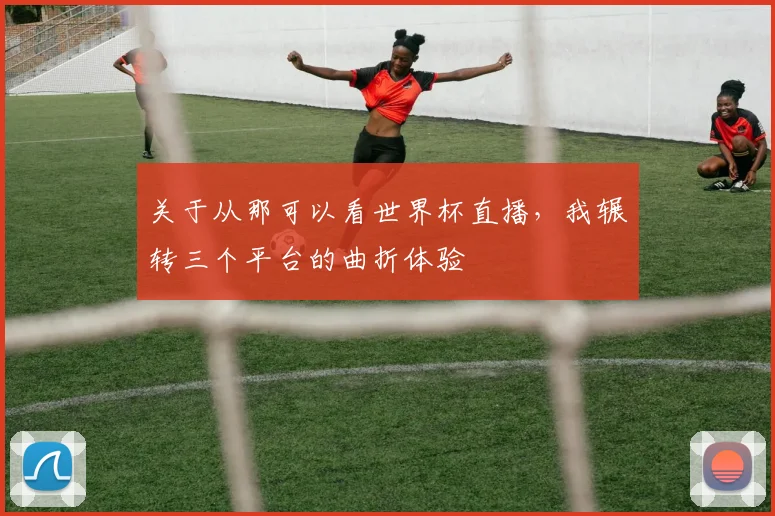 关于从那可以看世界杯直播,我辗转三个平台的曲折体验