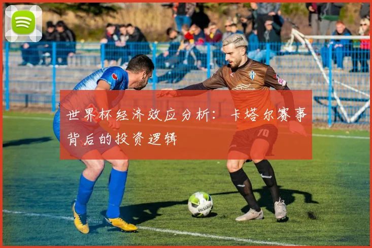 世界杯经济效应分析:卡塔尔赛事背后的投资逻辑