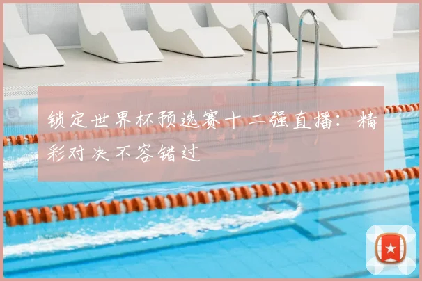 锁定世界杯预选赛十二强直播：精彩对决不容错过