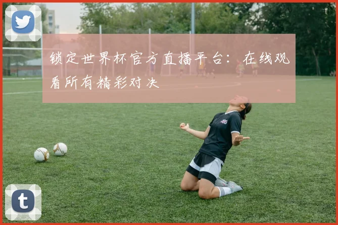 锁定世界杯官方直播平台：在线观看所有精彩对决