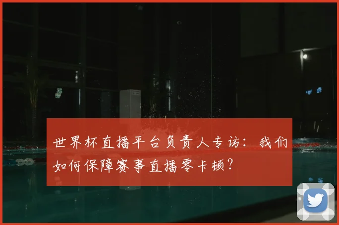 世界杯直播平台负责人专访:我们如何保障赛事直播零卡顿?
