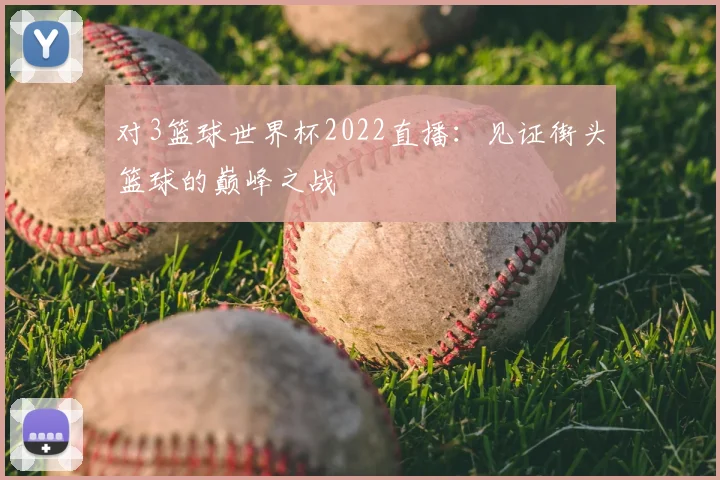 对3篮球世界杯2022直播:见证街头篮球的巅峰之战