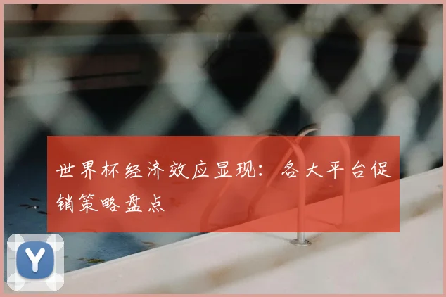 世界杯经济效应显现：各大平台促销策略盘点