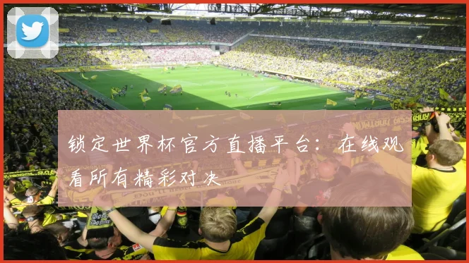 锁定世界杯官方直播平台：在线观看所有精彩对决